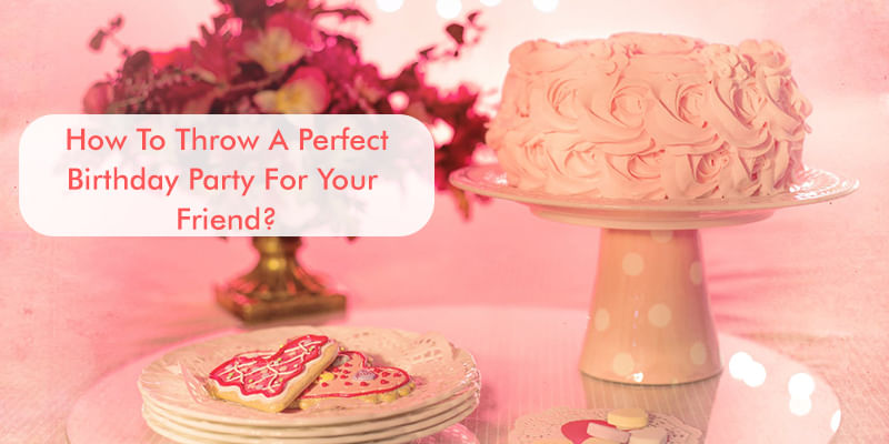 How To Throw A Perfect Birthday Party For Your Friend? 